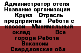 Администратор отеля › Название организации ­ Круиз › Отрасль предприятия ­ Работа с кассой › Минимальный оклад ­ 25 000 - Все города Работа » Вакансии   . Свердловская обл.,Верхняя Пышма г.